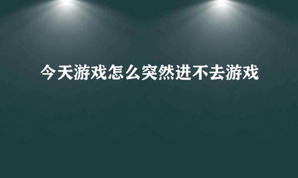 今天游戏怎么突然进不去游戏