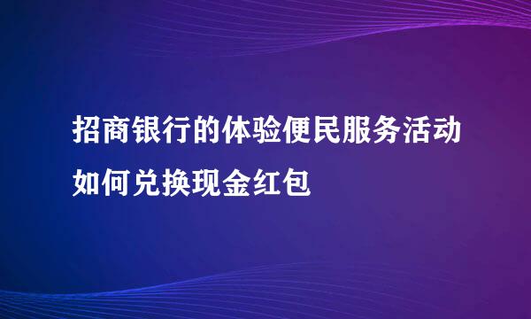 招商银行的体验便民服务活动如何兑换现金红包