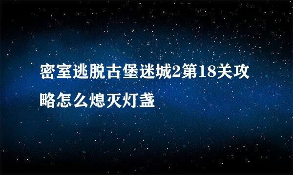 密室逃脱古堡迷城2第18关攻略怎么熄灭灯盏