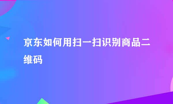 京东如何用扫一扫识别商品二维码