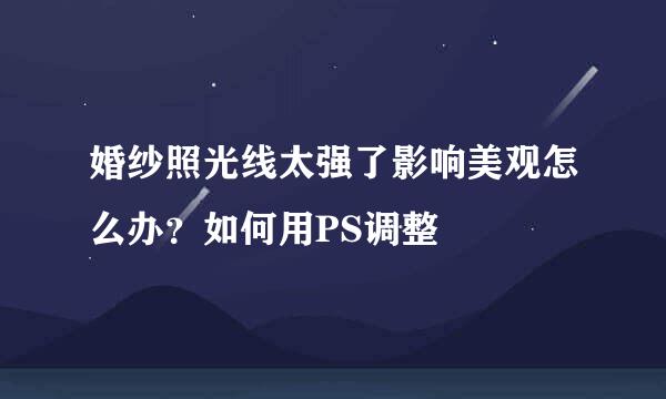 婚纱照光线太强了影响美观怎么办？如何用PS调整