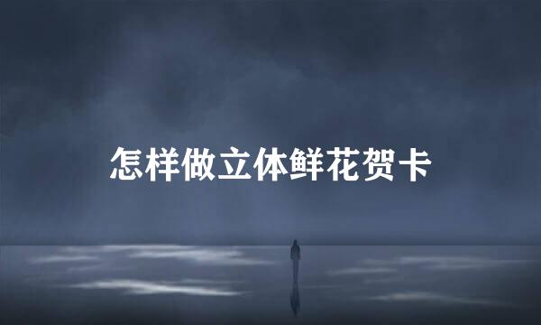 怎样做立体鲜花贺卡