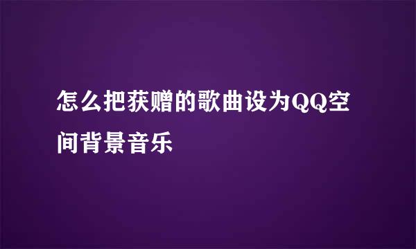 怎么把获赠的歌曲设为QQ空间背景音乐