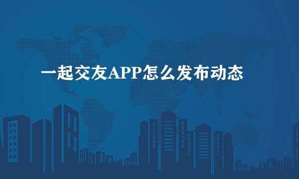 一起交友APP怎么发布动态
