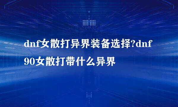 dnf女散打异界装备选择?dnf90女散打带什么异界
