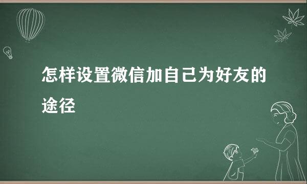 怎样设置微信加自己为好友的途径