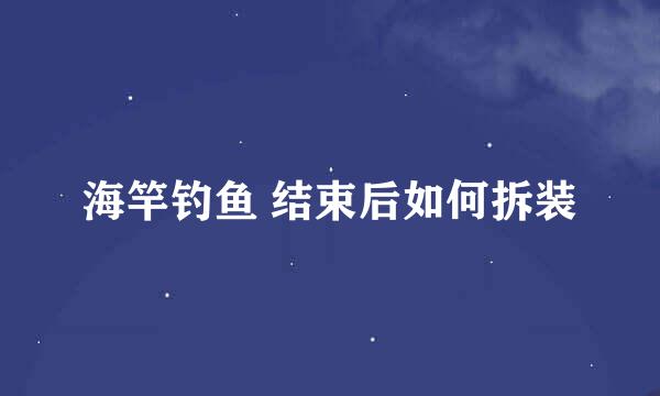 海竿钓鱼 结束后如何拆装
