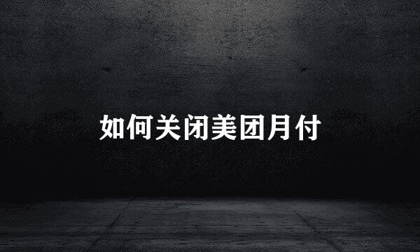 如何关闭美团月付