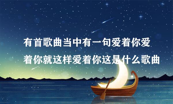有首歌曲当中有一句爱着你爱着你就这样爱着你这是什么歌曲