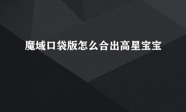 魔域口袋版怎么合出高星宝宝