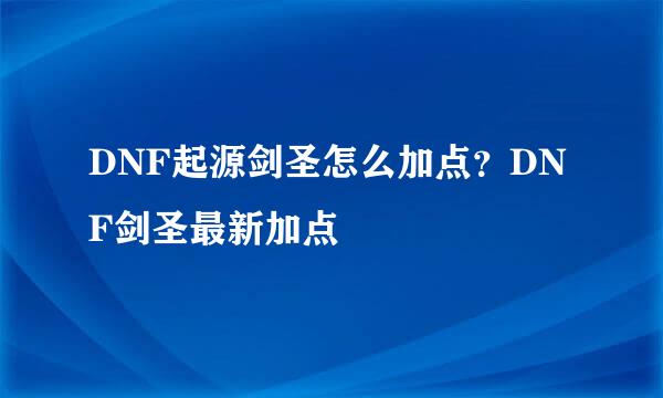 DNF起源剑圣怎么加点？DNF剑圣最新加点