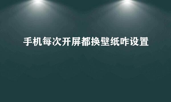 手机每次开屏都换壁纸咋设置