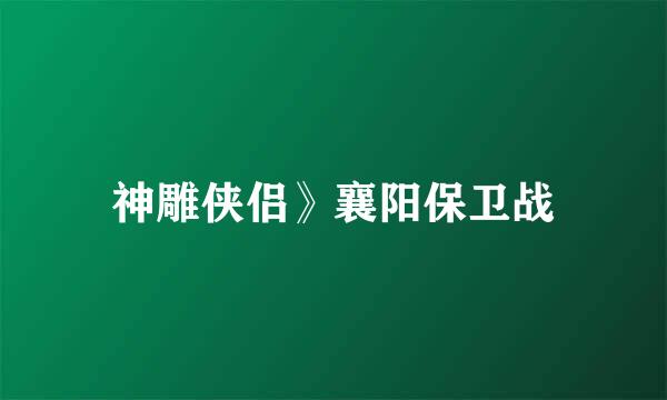 神雕侠侣》襄阳保卫战