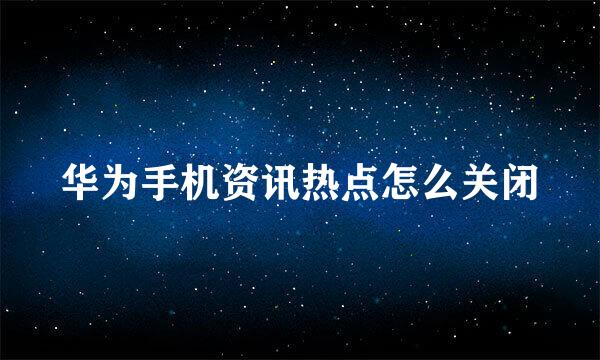 华为手机资讯热点怎么关闭