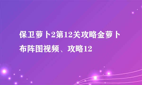 保卫萝卜2第12关攻略金萝卜布阵图视频、攻略12