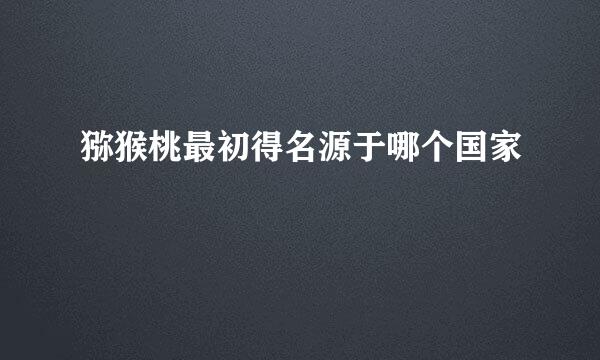 猕猴桃最初得名源于哪个国家