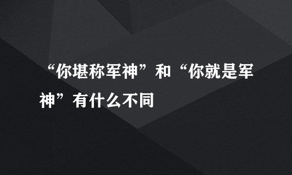 “你堪称军神”和“你就是军神”有什么不同