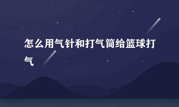 怎么用气针和打气筒给篮球打气