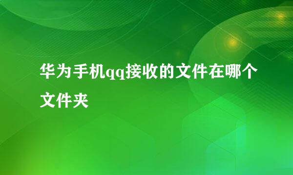 华为手机qq接收的文件在哪个文件夹