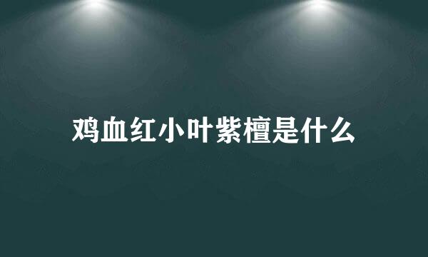 鸡血红小叶紫檀是什么