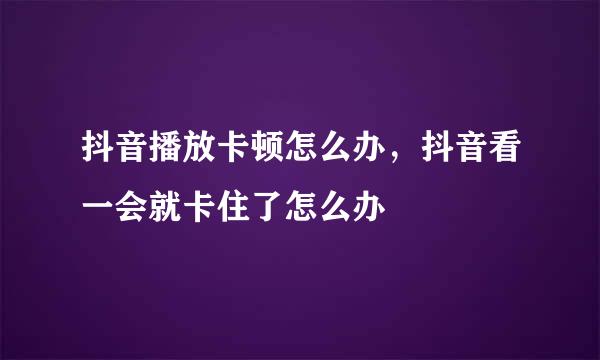 抖音播放卡顿怎么办，抖音看一会就卡住了怎么办