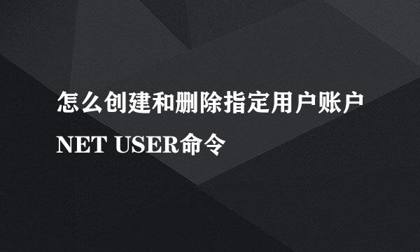 怎么创建和删除指定用户账户NET USER命令