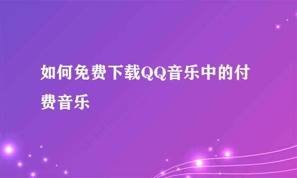 如何免费下载QQ音乐中的付费音乐