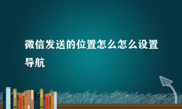 微信发送的位置怎么怎么设置导航