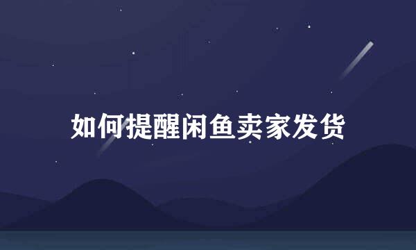 如何提醒闲鱼卖家发货