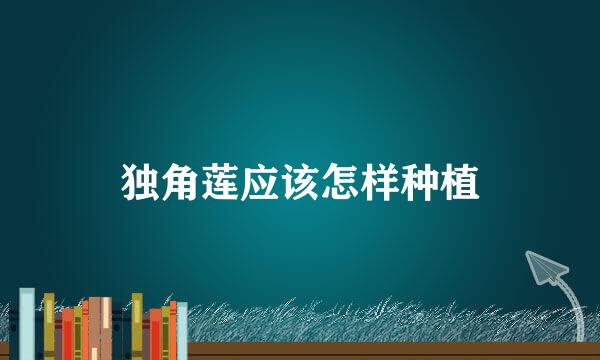 独角莲应该怎样种植
