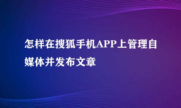 怎样在搜狐手机APP上管理自媒体并发布文章