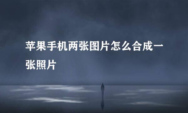 苹果手机两张图片怎么合成一张照片