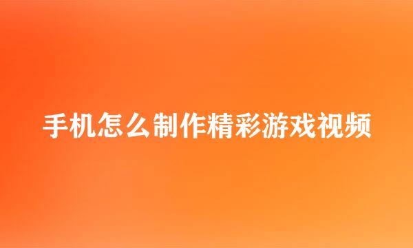 手机怎么制作精彩游戏视频