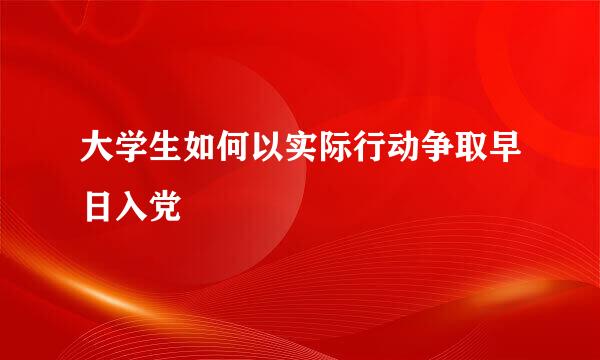 大学生如何以实际行动争取早日入党