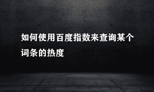 如何使用百度指数来查询某个词条的热度