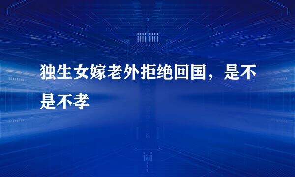 独生女嫁老外拒绝回国，是不是不孝