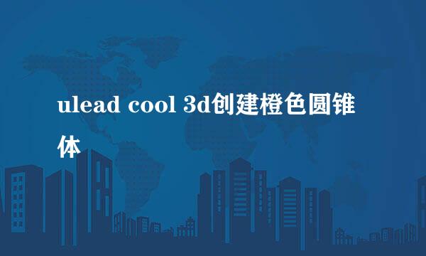 ulead cool 3d创建橙色圆锥体