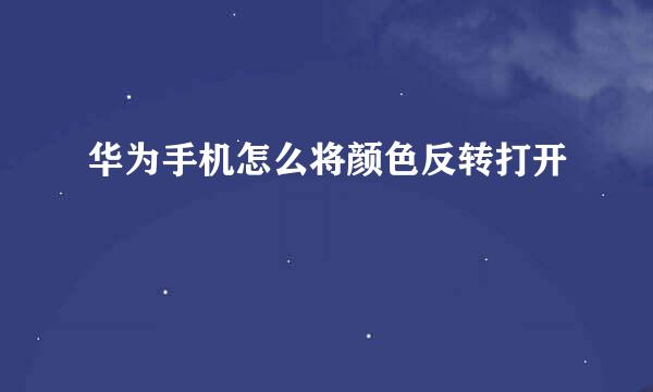 华为手机怎么将颜色反转打开