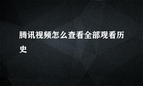 腾讯视频怎么查看全部观看历史