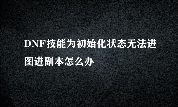 DNF技能为初始化状态无法进图进副本怎么办