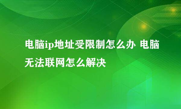 电脑ip地址受限制怎么办 电脑无法联网怎么解决