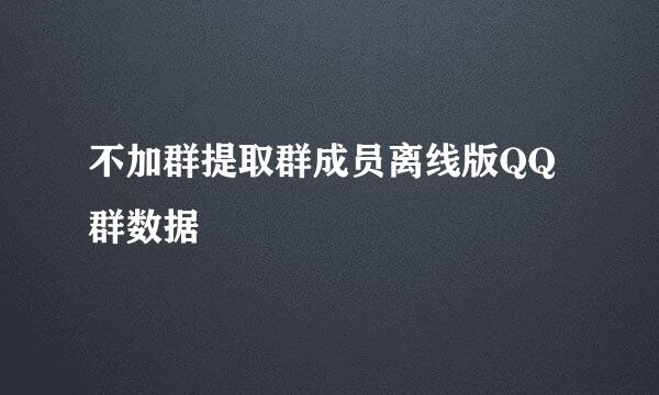 不加群提取群成员离线版QQ群数据