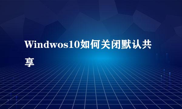 Windwos10如何关闭默认共享