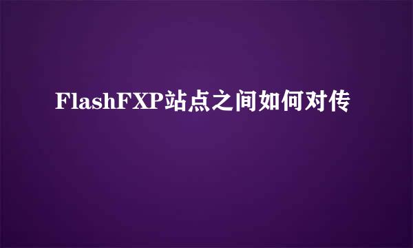 FlashFXP站点之间如何对传
