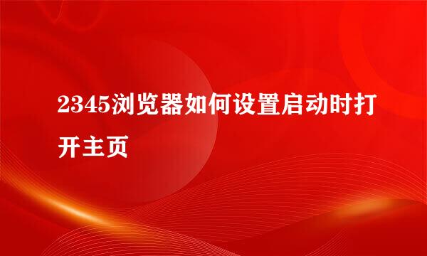 2345浏览器如何设置启动时打开主页