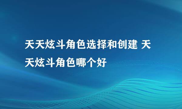 天天炫斗角色选择和创建 天天炫斗角色哪个好