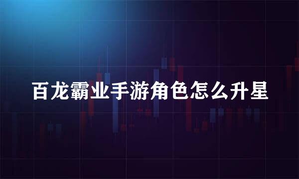 百龙霸业手游角色怎么升星