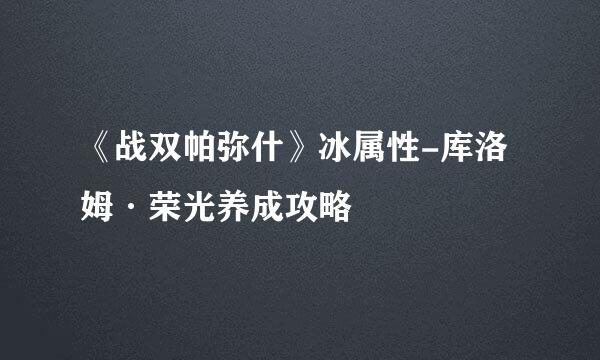《战双帕弥什》冰属性-库洛姆·荣光养成攻略