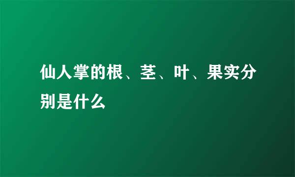 仙人掌的根、茎、叶、果实分别是什么
