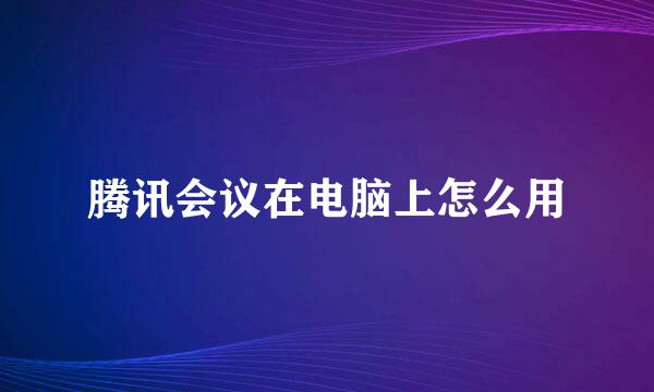 腾讯会议在电脑上怎么用